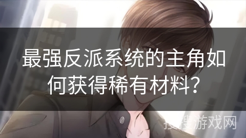 最强反派系统的主角如何获得稀有材料？