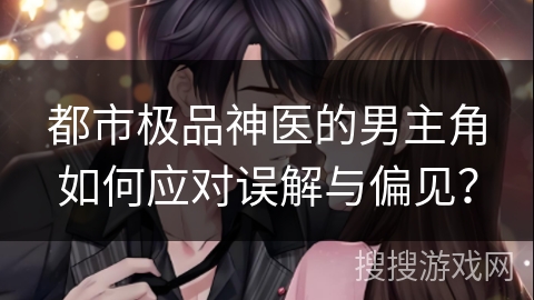 都市极品神医的男主角如何应对误解与偏见？