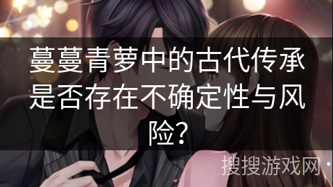 蔓蔓青萝中的古代传承是否存在不确定性与风险？