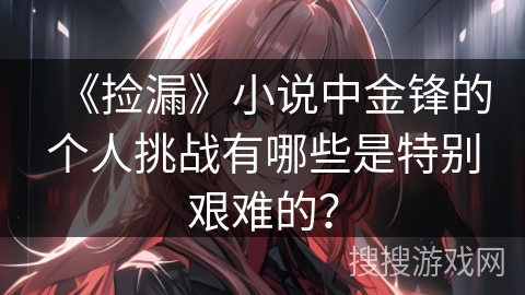 《捡漏》小说中金锋的个人挑战有哪些是特别艰难的？