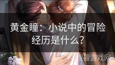 黄金瞳:小说中的冒险经历是什么? 黄金瞳:小说中的冒险经历是什么?