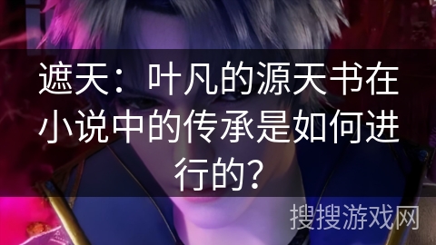 遮天:叶凡的源天书在小说中的传承是如何进行的? 遮天:叶凡的源天书在小说中的传承是如何进行的?