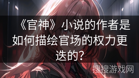 《官神》小说的作者是如何描绘官场的权力更迭的？