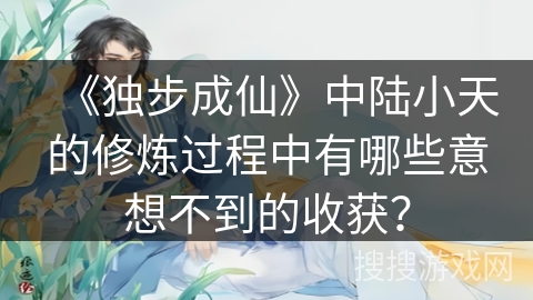 《独步成仙》中陆小天的修炼过程中有哪些意想不到的收获? 《独步成仙》中陆小天的修炼过程中有哪些意想不到的收获?