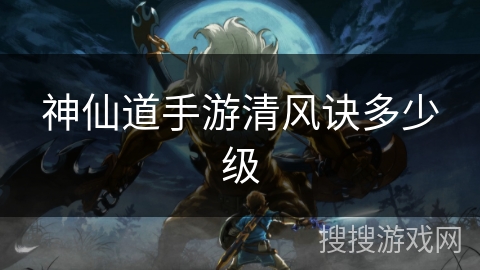神仙道手游清风诀多少级