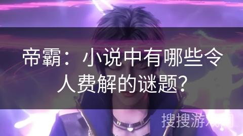 帝霸：小说中有哪些令人费解的谜题？