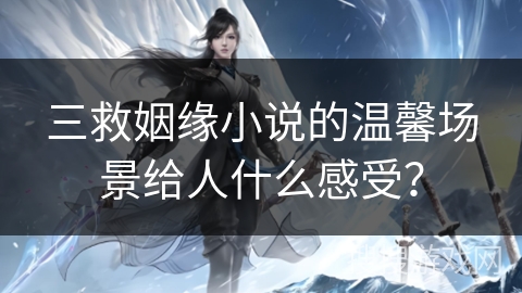 三救姻缘小说的温馨场景给人什么感受？