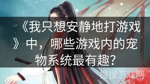 《我只想安静地打游戏》中，哪些游戏内的宠物系统最有趣？
