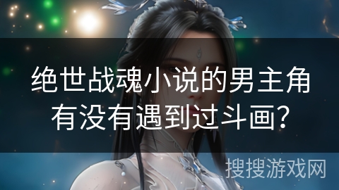 绝世战魂小说的男主角有没有遇到过斗画？