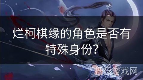 烂柯棋缘的角色是否有特殊身份？