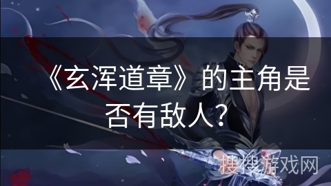 《玄浑道章》的主角是否有敌人？