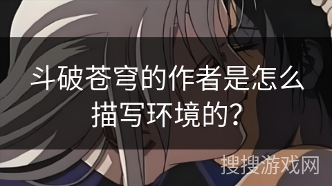 斗破苍穹的作者是怎么描写环境的？