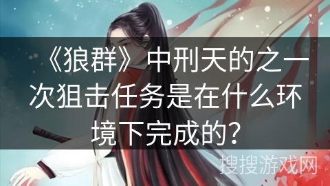 《狼群》中刑天的之一次狙击任务是在什么环境下完成的？