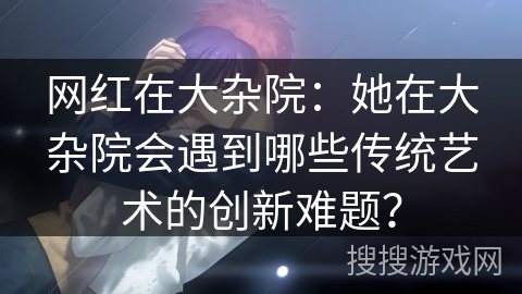 网红在大杂院：她在大杂院会遇到哪些传统艺术的创新难题？