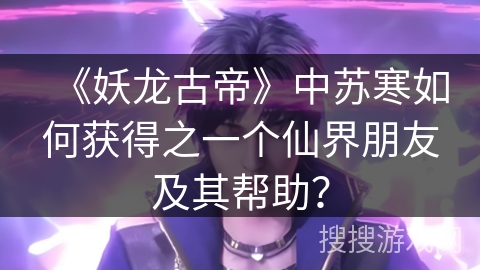 《妖龙古帝》中苏寒如何获得之一个仙界朋友及其帮助？