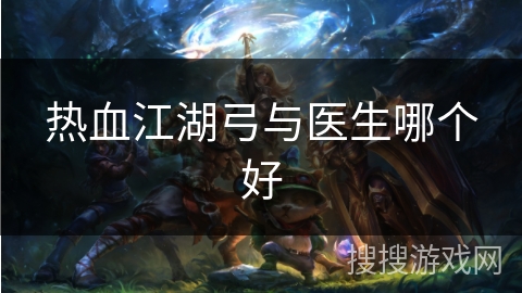 热血江湖弓与医生哪个好