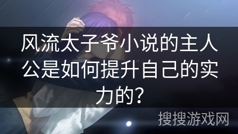 风流太子爷小说的主人公是如何提升自己的实力的？