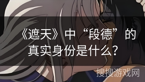 《遮天》中“段德”的真实身份是什么？