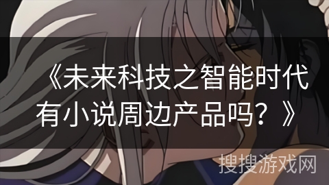 《未来科技之智能时代有小说周边产品吗？》