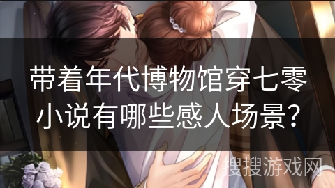 带着年代博物馆穿七零小说有哪些感人场景？
