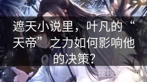 遮天小说里，叶凡的“天帝”之力如何影响他的决策？