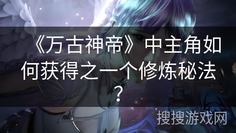 《万古神帝》中主角如何获得之一个修炼秘法？
