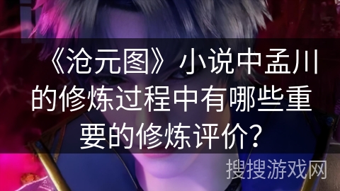 《沧元图》小说中孟川的修炼过程中有哪些重要的修炼评价？