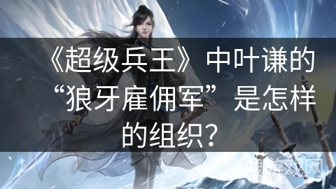 《超级兵王》中叶谦的“狼牙雇佣军”是怎样的组织？