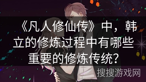 《凡人修仙传》中，韩立的修炼过程中有哪些重要的修炼传统？