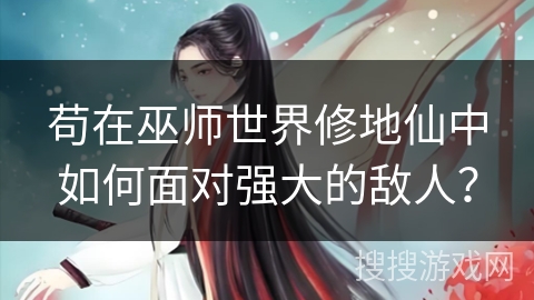 苟在巫师世界修地仙中如何面对强大的敌人？
