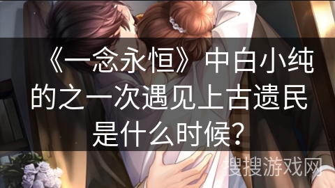 《一念永恒》中白小纯的之一次遇见上古遗民是什么时候？