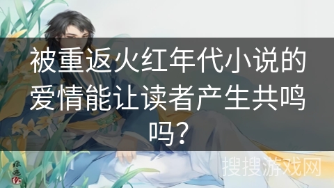 被重返火红年代小说的爱情能让读者产生共鸣吗？