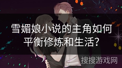 雪媚娘小说的主角如何平衡修炼和生活？