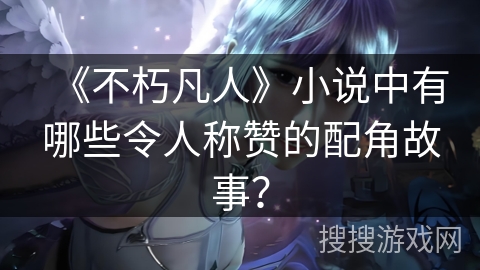《不朽凡人》小说中有哪些令人称赞的配角故事？