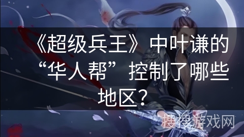 《超级兵王》中叶谦的“华人帮”控制了哪些地区？