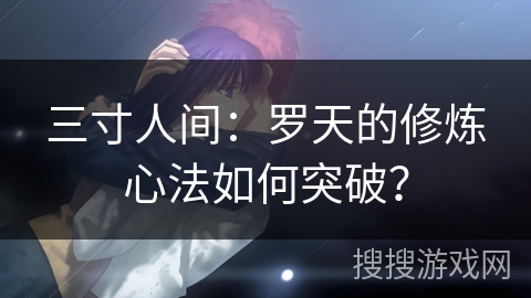 三寸人间：罗天的修炼心法如何突破？