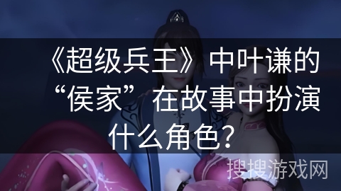 《超级兵王》中叶谦的“侯家”在故事中扮演什么角色？