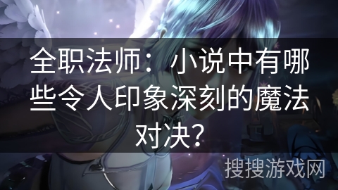 全职法师：小说中有哪些令人印象深刻的魔法对决？