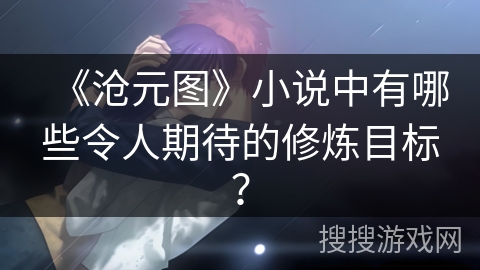 《沧元图》小说中有哪些令人期待的修炼目标？