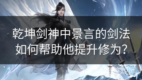 乾坤剑神中景言的剑法如何帮助他提升修为？