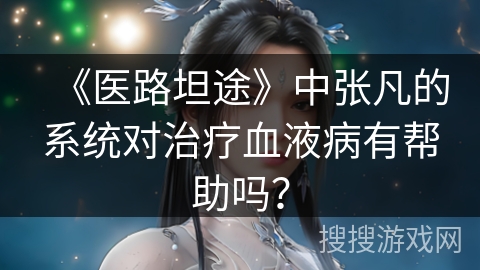 《医路坦途》中张凡的系统对治疗血液病有帮助吗？