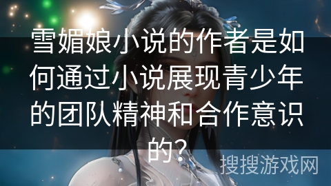 雪媚娘小说的作者是如何通过小说展现青少年的团队精神和合作意识的？