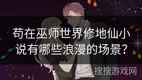 苟在巫师世界修地仙小说有哪些浪漫的场景? 苟在巫师世界修地仙小说有哪些浪漫的场景?