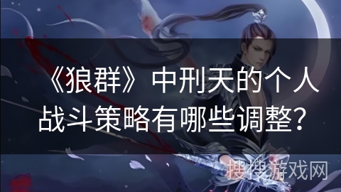 《狼群》中刑天的个人战斗策略有哪些调整? 《狼群》中刑天的个人战斗策略有哪些调整?