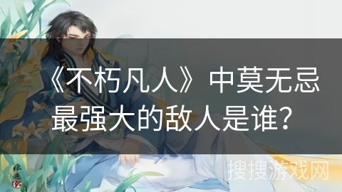 《不朽凡人》中莫无忌最强大的敌人是谁？