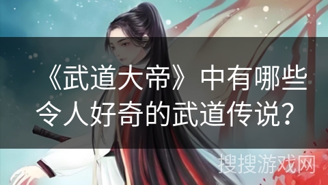 《武道大帝》中有哪些令人好奇的武道传说? 《武道大帝》中有哪些令人好奇的武道传说?