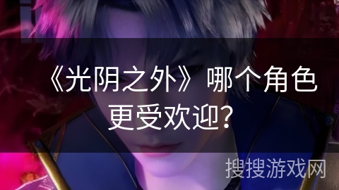 《光阴之外》哪个角色更受欢迎？