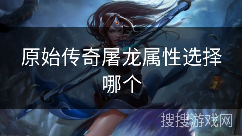 原始传奇屠龙属性选择哪个 原始传奇屠龙属性选择哪个