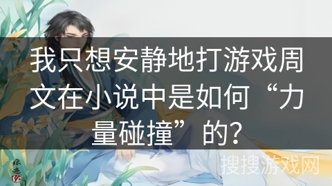 我只想安静地打游戏周文在小说中是如何“力量碰撞”的? 我只想安静地打游戏周文在小说中是如何“力量碰撞”的?