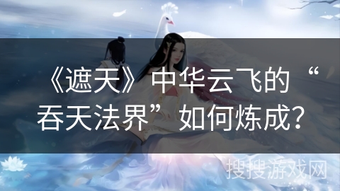 《遮天》中华云飞的“吞天法界”如何炼成？